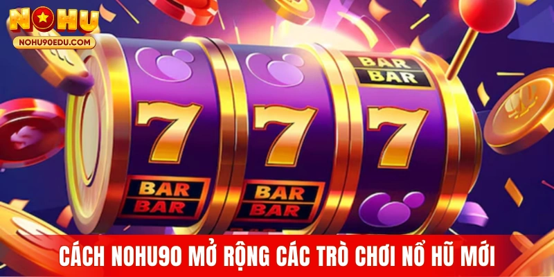 Cách Nohu90 nâng cấp và mở rộng các trò chơi nổ hũ mới